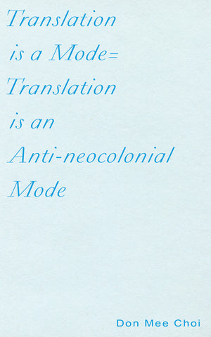 TRANSLATION IS A MODE=TRANSLATION IS AN ANTI-NEOCOLONIAL MODE by Don Mee Choi